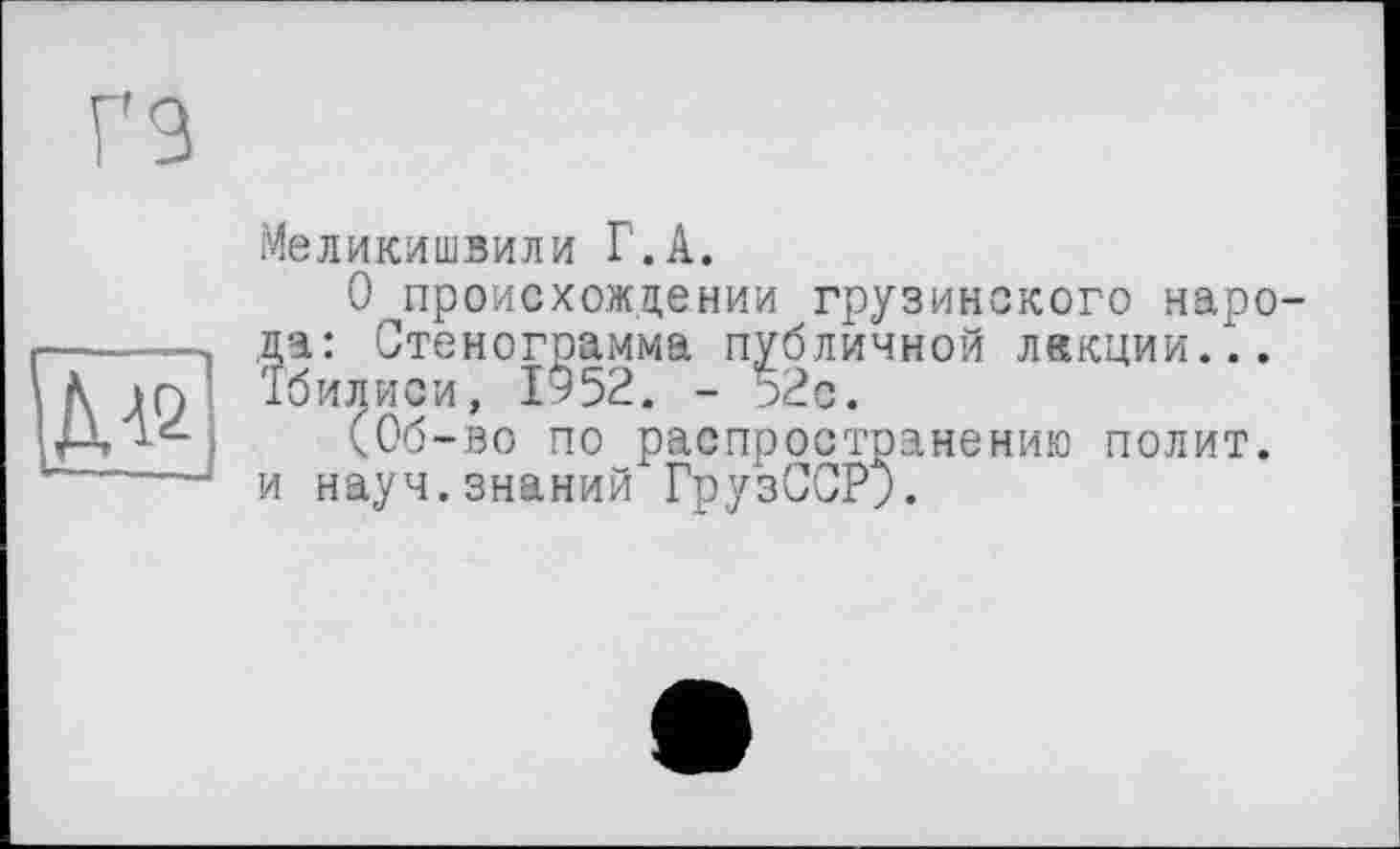 ﻿гз
ДА2
— —
Меликишвили Г.А.
О происхождении грузинского наро да: Стенограмма публичной лекции... Тбилиси, 1*52. - 52с.
(Об-во по распространению полит, и науч.знаний ГрузССР;.